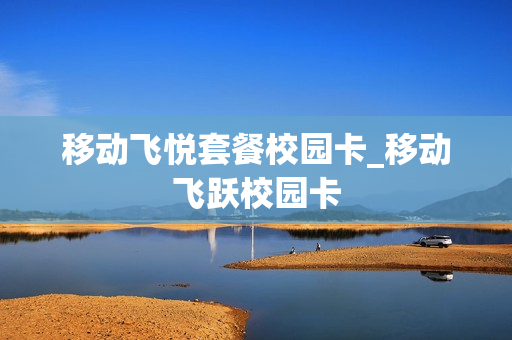移动飞悦套餐校园卡_移动飞跃校园卡