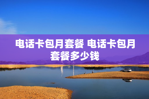 电话卡包月套餐 电话卡包月套餐多少钱