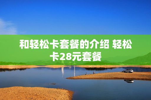 和轻松卡套餐的介绍 轻松卡28元套餐