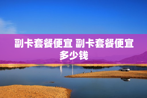 副卡套餐便宜 副卡套餐便宜多少钱