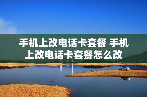 手机上改电话卡套餐 手机上改电话卡套餐怎么改