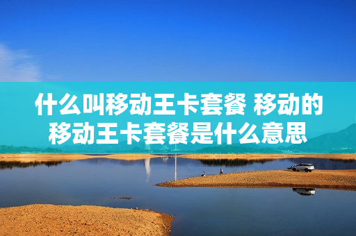 什么叫移动王卡套餐 移动的移动王卡套餐是什么意思