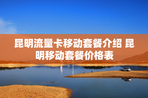 昆明流量卡移动套餐介绍 昆明移动套餐价格表
