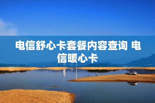 电信舒心卡套餐内容查询 电信暖心卡