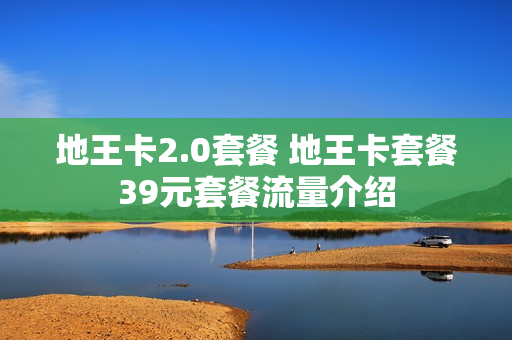 地王卡2.0套餐 地王卡套餐39元套餐流量介绍