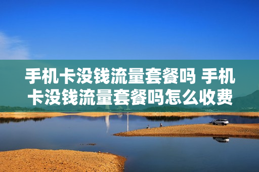 手机卡没钱流量套餐吗 手机卡没钱流量套餐吗怎么收费
