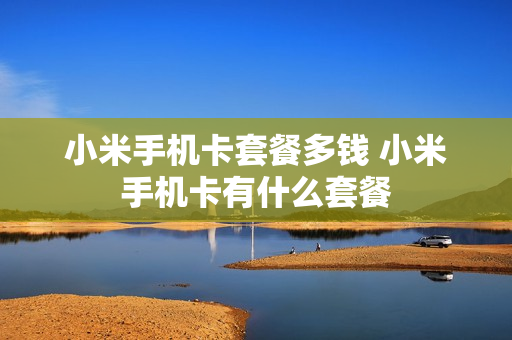 小米手机卡套餐多钱 小米手机卡有什么套餐