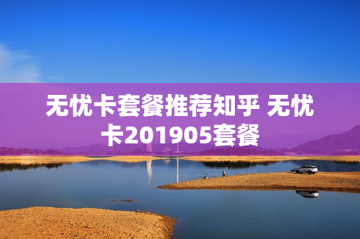 无忧卡套餐推荐知乎 无忧卡201905套餐