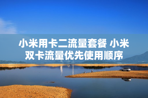 小米用卡二流量套餐 小米双卡流量优先使用顺序