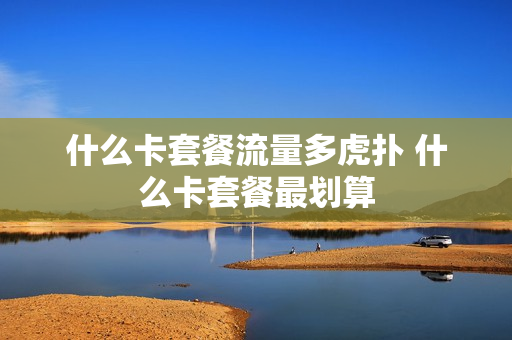 什么卡套餐流量多虎扑 什么卡套餐最划算
