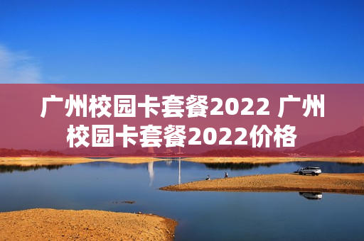 广州校园卡套餐2022 广州校园卡套餐2022价格