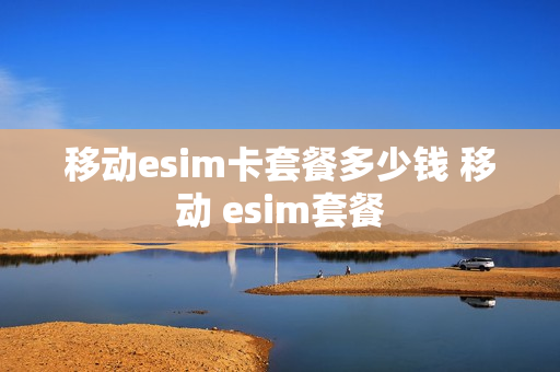 移动esim卡套餐多少钱 移动 esim套餐