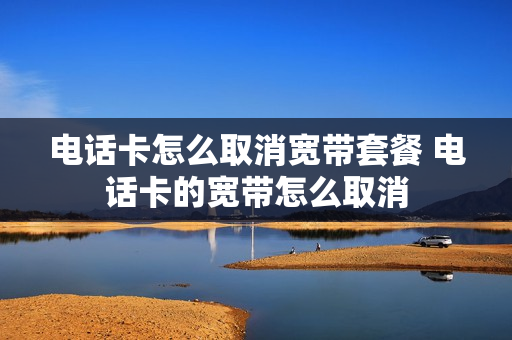 电话卡怎么取消宽带套餐 电话卡的宽带怎么取消