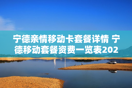 宁德亲情移动卡套餐详情 宁德移动套餐资费一览表2021
