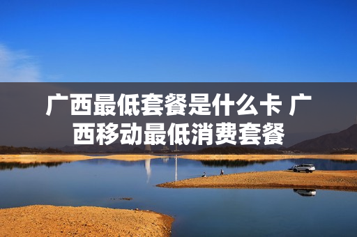 广西最低套餐是什么卡 广西移动最低消费套餐