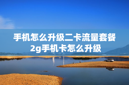 手机怎么升级二卡流量套餐 2g手机卡怎么升级