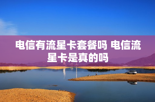 电信有流星卡套餐吗 电信流星卡是真的吗