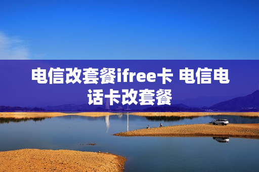 电信改套餐ifree卡 电信电话卡改套餐