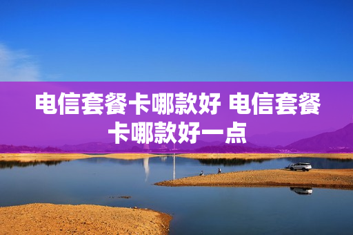 电信套餐卡哪款好 电信套餐卡哪款好一点
