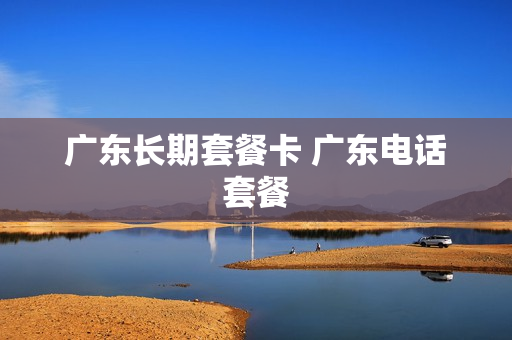 广东长期套餐卡 广东电话套餐