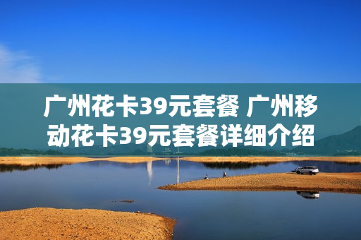 广州花卡39元套餐 广州移动花卡39元套餐详细介绍
