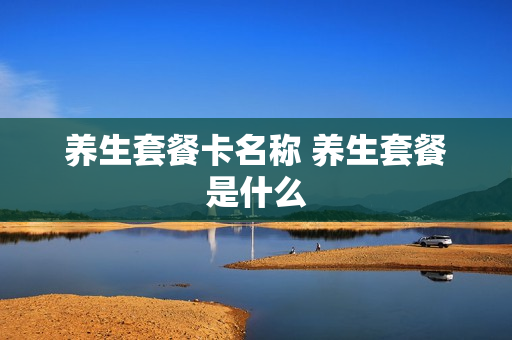 养生套餐卡名称 养生套餐是什么