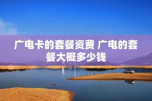 广电卡的套餐资费 广电的套餐大概多少钱