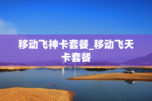 移动飞神卡套餐_移动飞天卡套餐