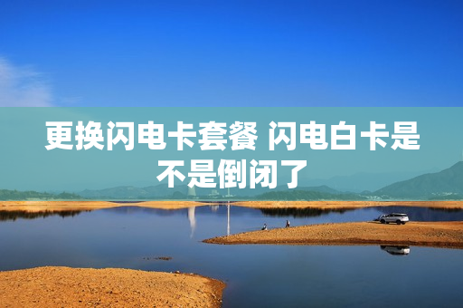 更换闪电卡套餐 闪电白卡是不是倒闭了