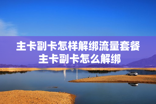 主卡副卡怎样解绑流量套餐 主卡副卡怎么解绑