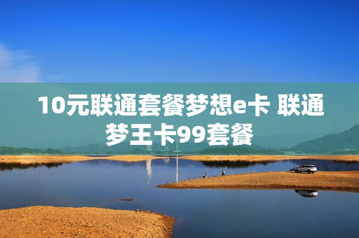 10元联通套餐梦想e卡 联通梦王卡99套餐