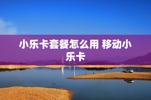 小乐卡套餐怎么用 移动小乐卡