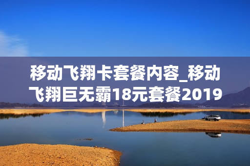 移动飞翔卡套餐内容_移动飞翔巨无霸18元套餐2019年版