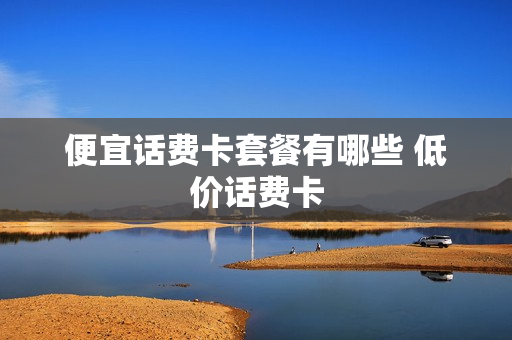 便宜话费卡套餐有哪些 低价话费卡
