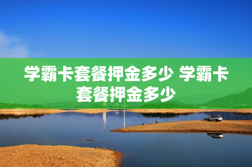学霸卡套餐押金多少 学霸卡套餐押金多少