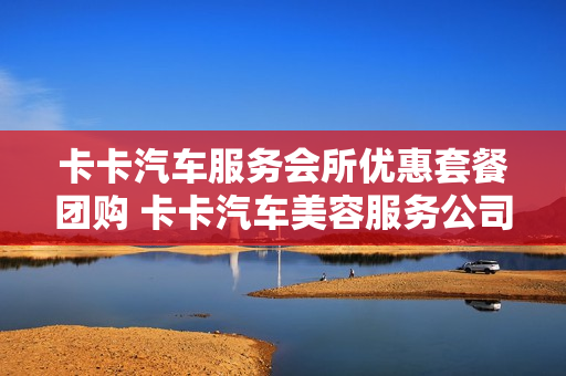 卡卡汽车服务会所优惠套餐团购 卡卡汽车美容服务公司