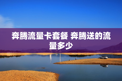 奔腾流量卡套餐 奔腾送的流量多少