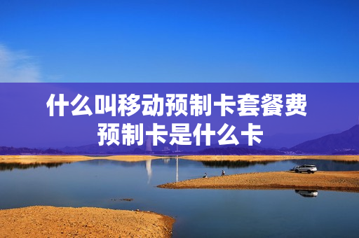 什么叫移动预制卡套餐费 预制卡是什么卡