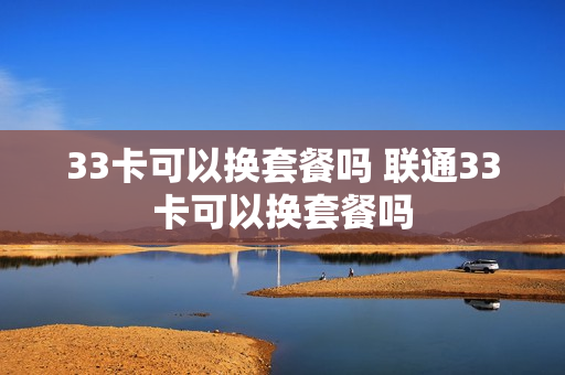 33卡可以换套餐吗 联通33卡可以换套餐吗
