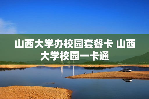 山西大学办校园套餐卡 山西大学校园一卡通