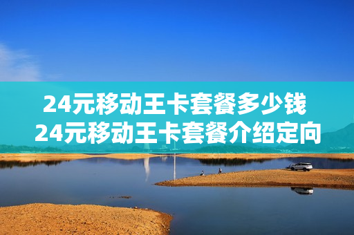 24元移动王卡套餐多少钱 24元移动王卡套餐介绍定向流量