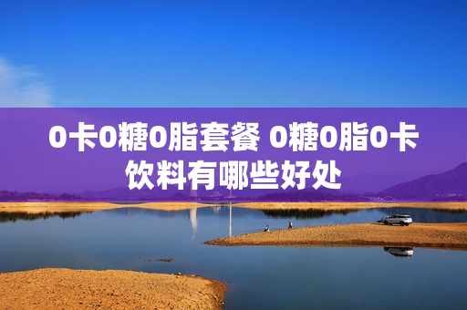 0卡0糖0脂套餐 0糖0脂0卡饮料有哪些好处