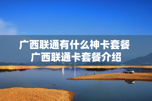 广西联通有什么神卡套餐 广西联通卡套餐介绍