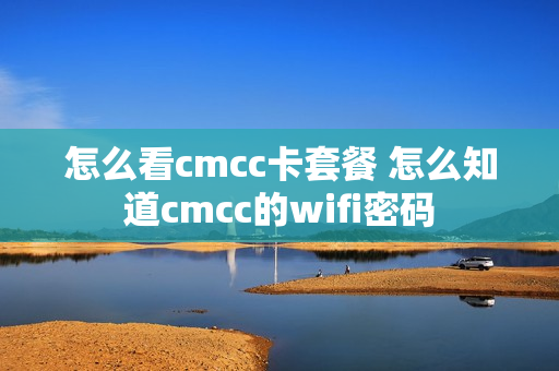 怎么看cmcc卡套餐 怎么知道cmcc的wifi密码