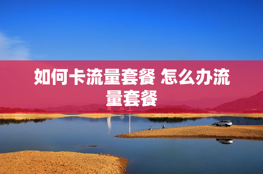 如何卡流量套餐 怎么办流量套餐