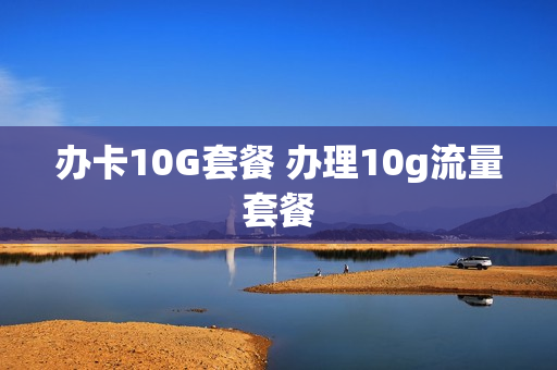 办卡10G套餐 办理10g流量套餐