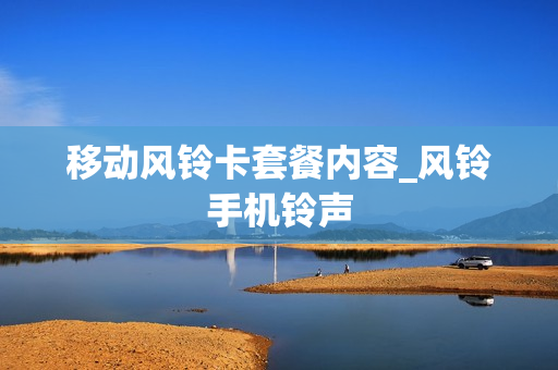 移动风铃卡套餐内容_风铃手机铃声