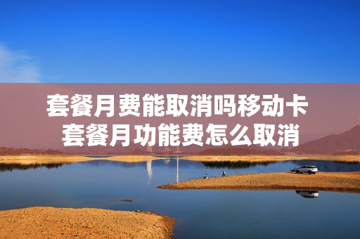套餐月费能取消吗移动卡 套餐月功能费怎么取消