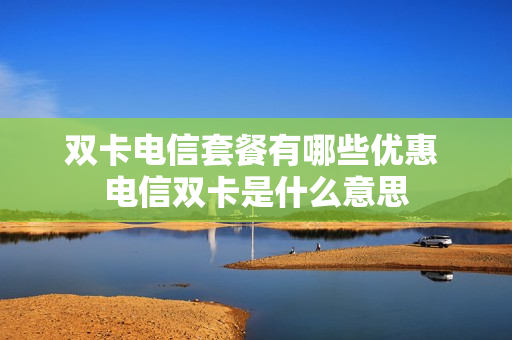 双卡电信套餐有哪些优惠 电信双卡是什么意思