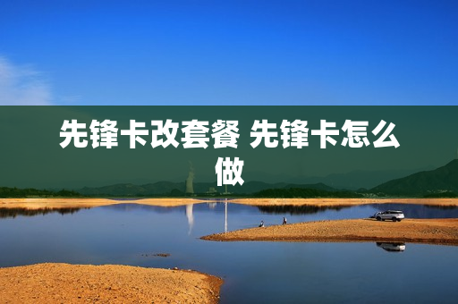 先锋卡改套餐 先锋卡怎么做